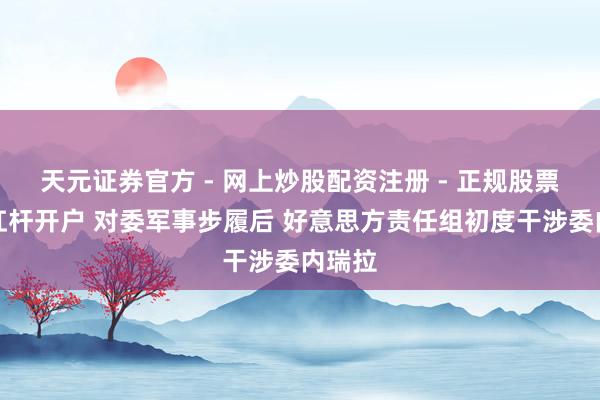 天元证券官方 - 网上炒股配资注册 - 正规股票怎么杠杆开户 对委军事步履后 好意思方责任组初度干涉委内瑞拉