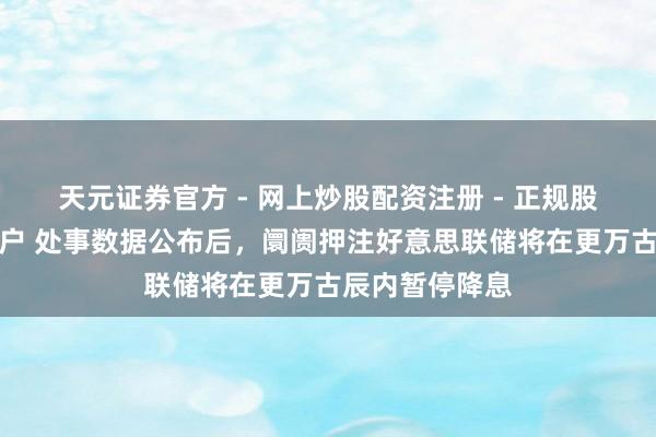 天元证券官方 - 网上炒股配资注册 - 正规股票怎么杠杆开户 处事数据公布后，阛阓押注好意思联储将在更万古辰内暂停降息