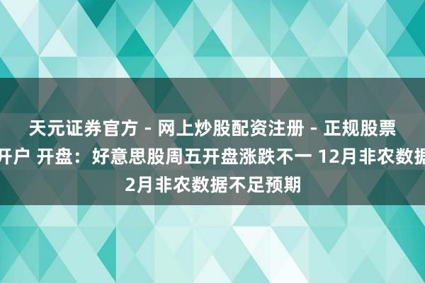 天元证券官方 - 网上炒股配资注册 - 正规股票怎么杠杆开户 开盘：好意思股周五开盘涨跌不一 12月非农数据不足预期