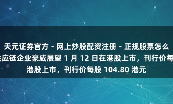 天元证券官方 - 网上炒股配资注册 - 正规股票怎么杠杆开户 国产供应链企业豪威展望 1 月 12 日在港股上市，刊行价每股 104.80 港元