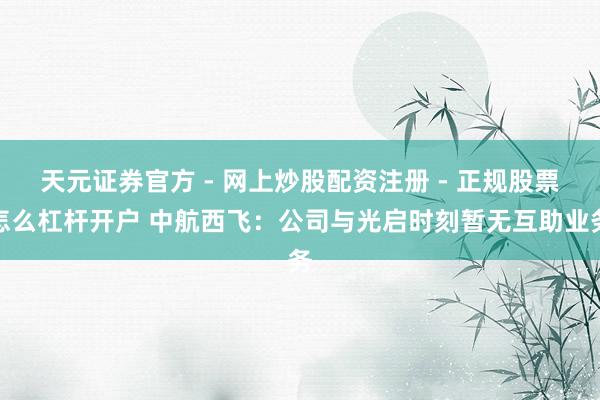 天元证券官方 - 网上炒股配资注册 - 正规股票怎么杠杆开户 中航西飞：公司与光启时刻暂无互助业务