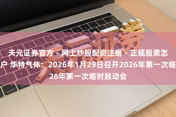 天元证券官方 - 网上炒股配资注册 - 正规股票怎么杠杆开户 华特气体：2026年1月29日召开2026年第一次临时鼓动会