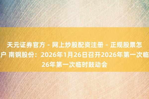 天元证券官方 - 网上炒股配资注册 - 正规股票怎么杠杆开户 南钢股份：2026年1月26日召开2026年第一次临时鼓动会