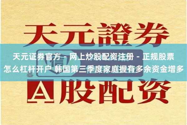 天元证券官方 - 网上炒股配资注册 - 正规股票怎么杠杆开户 韩国第三季度家庭握有多余资金增多