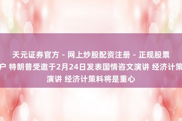 天元证券官方 - 网上炒股配资注册 - 正规股票怎么杠杆开户 特朗普受邀于2月24日发表国情咨文演讲 经济计策料将是重心