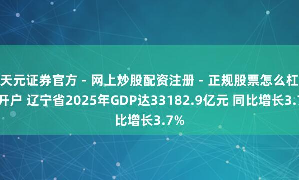 天元证券官方 - 网上炒股配资注册 - 正规股票怎么杠杆开户 辽宁省2025年GDP达33182.9亿元 同比增长3.7%