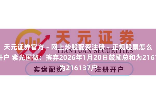 天元证券官方 - 网上炒股配资注册 - 正规股票怎么杠杆开户 紫光国微：摈弃2026年1月20日鼓励总和为216137户
